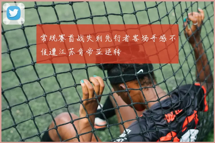 常规赛首战失利先行者客场手感不佳遭江苏肯帝亚逆转