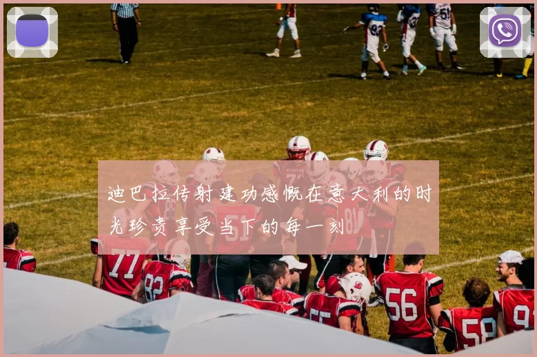 迪巴拉传射建功感慨在意大利的时光珍贵享受当下的每一刻