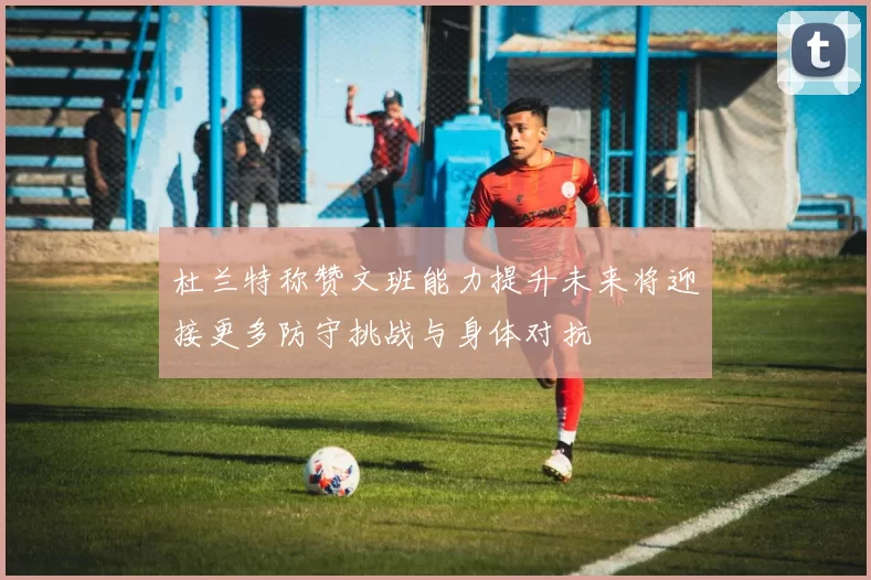杜兰特称赞文班能力提升未来将迎接更多防守挑战与身体对抗