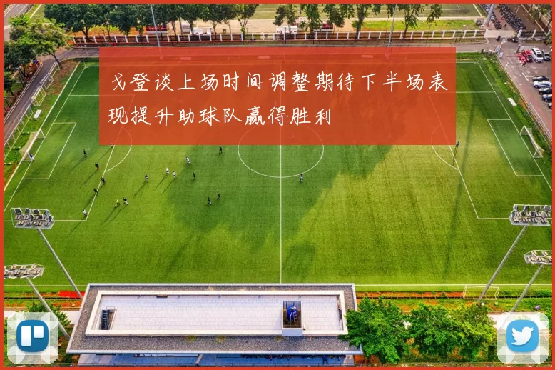 戈登谈上场时间调整期待下半场表现提升助球队赢得胜利