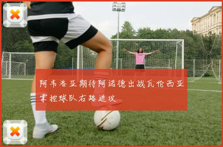 阿韦洛亚期待阿诺德出战瓦伦西亚掌控球队右路进攻