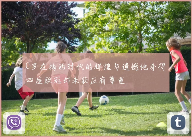 C罗在梅西时代的辉煌与遗憾他夺得四座欧冠却未获应有尊重