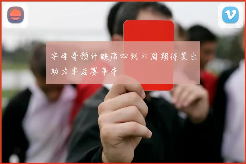 字母哥预计缺席四到六周期待复出助力季后赛争夺