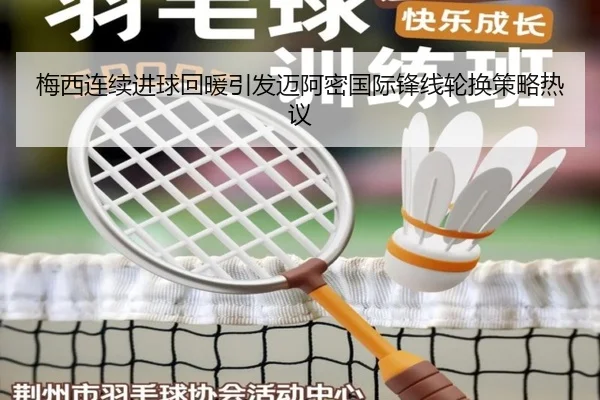 梅西连续进球回暖引发迈阿密国际锋线轮换策略热议